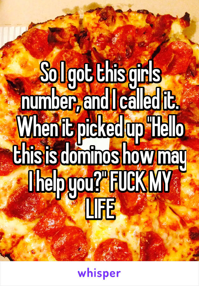 So I got this girls number, and I called it. When it picked up "Hello this is dominos how may I help you?" FUCK MY LIFE