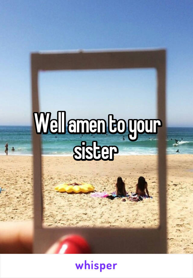 Well amen to your sister 