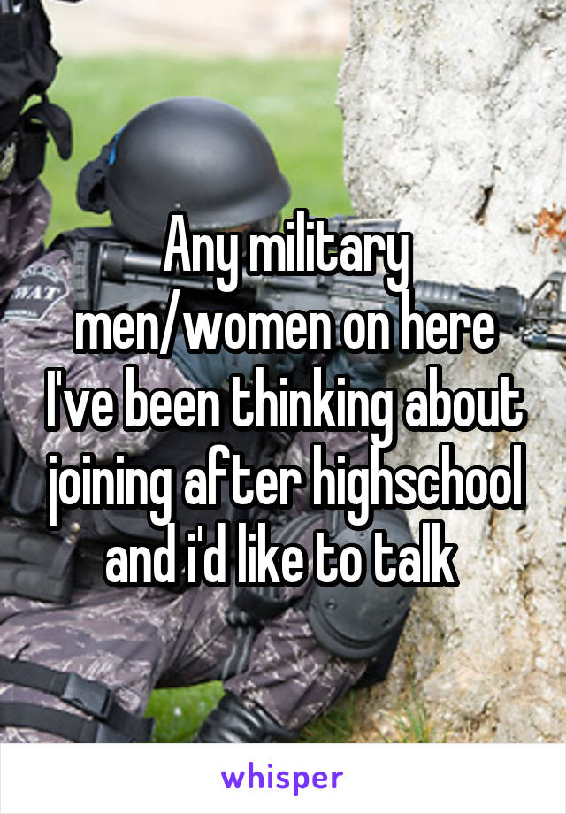 Any military men/women on here I've been thinking about joining after highschool and i'd like to talk 