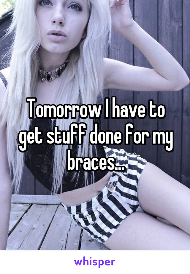 Tomorrow I have to get stuff done for my braces...
