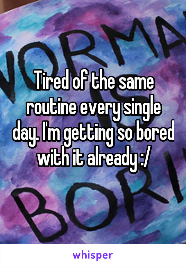 Tired of the same routine every single day. I'm getting so bored with it already :/
