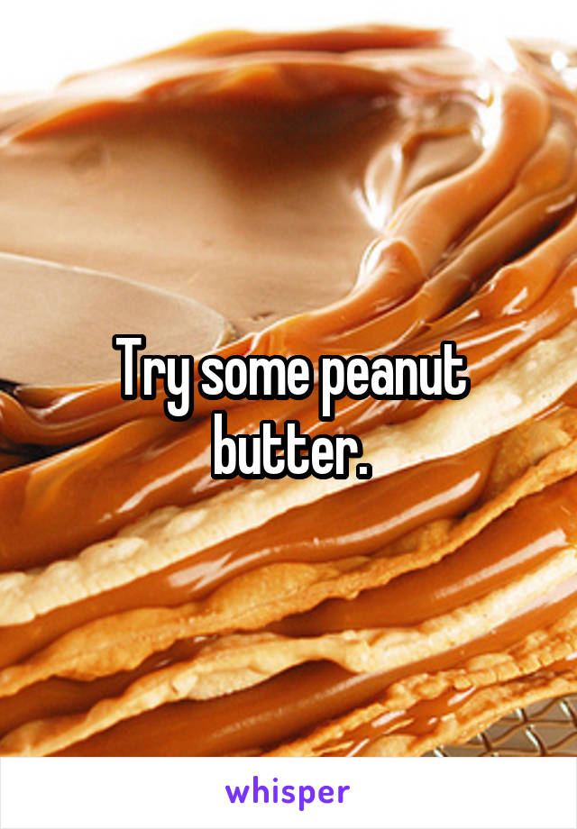 Try some peanut butter.