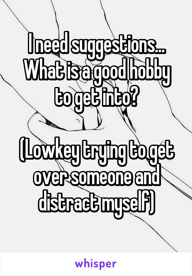 I need suggestions...
What is a good hobby to get into?

(Lowkey trying to get over someone and distract myself)
