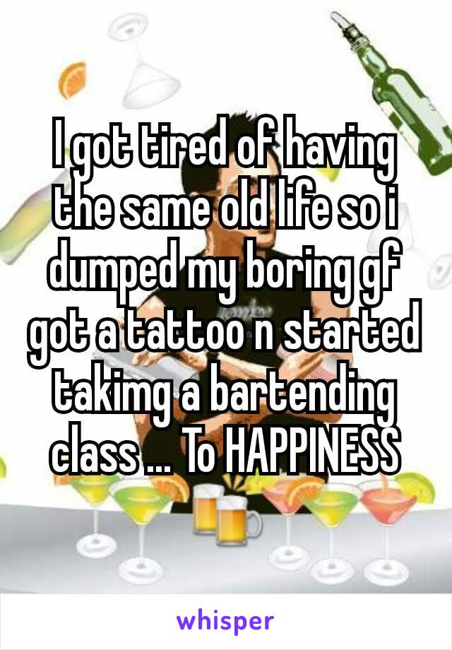 I got tired of having the same old life so i dumped my boring gf got a tattoo n started takimg a bartending class ... To HAPPINESS🍻