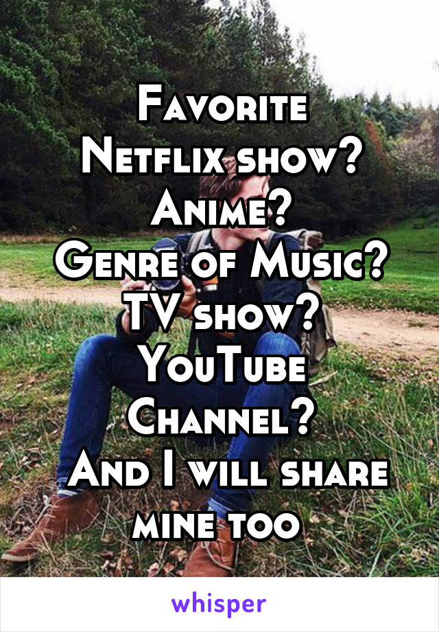 Favorite
Netflix show?
Anime?
Genre of Music?
TV show?
YouTube Channel?
 And I will share mine too 