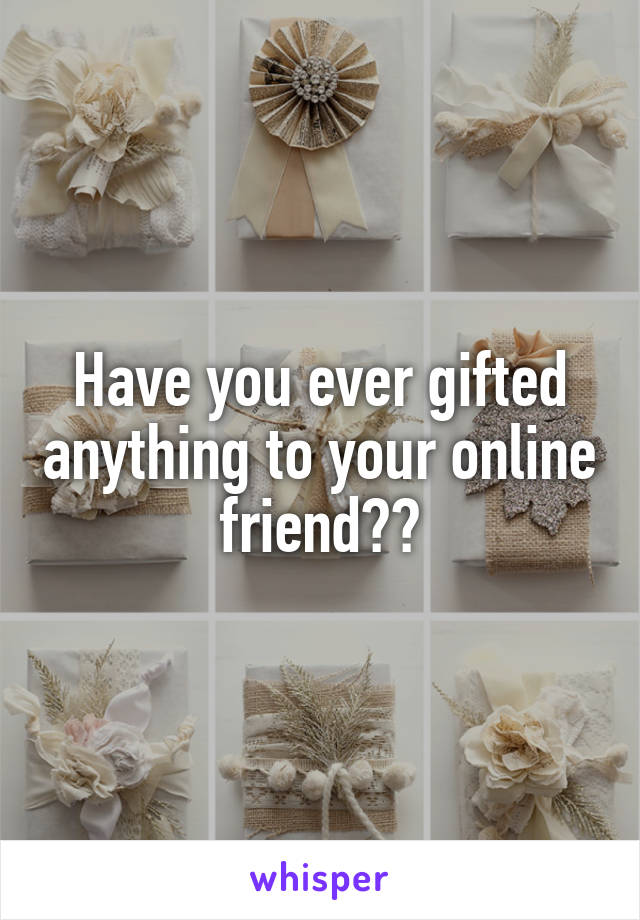 Have you ever gifted anything to your online friend??