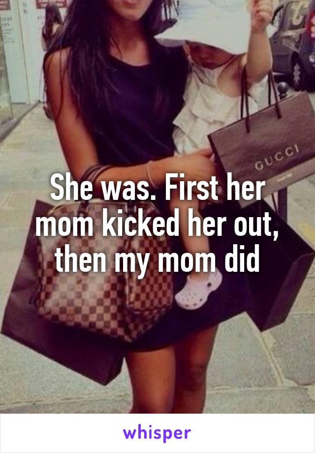 She was. First her mom kicked her out, then my mom did