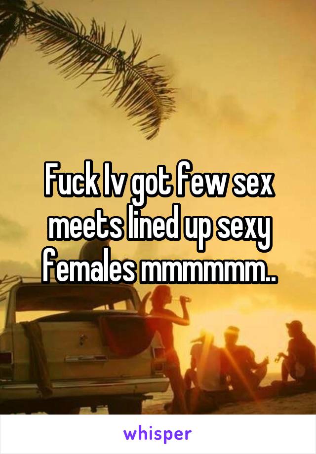 Fuck Iv got few sex meets lined up sexy females mmmmmm..