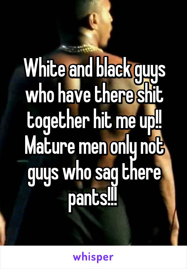 White and black guys who have there shit together hit me up!! Mature men only not guys who sag there pants!!! 