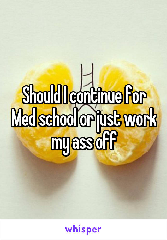 Should I continue for Med school or just work my ass off
