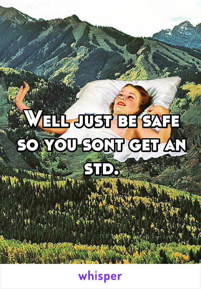 Well just be safe so you sont get an std.