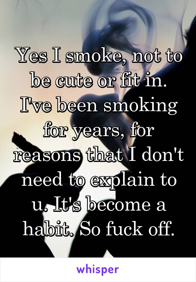 Yes I smoke, not to be cute or fit in. I've been smoking for years, for reasons that I don't need to explain to u. It's become a habit. So fuck off.