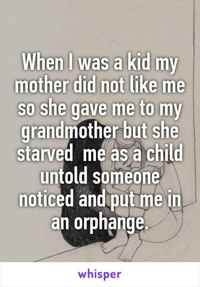 When I was a kid my mother did not like me so she gave me to my grandmother but she starved  me as a child untold someone noticed and put me in an orphange.