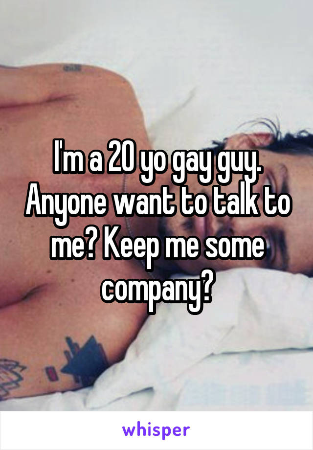 I'm a 20 yo gay guy. Anyone want to talk to me? Keep me some company?