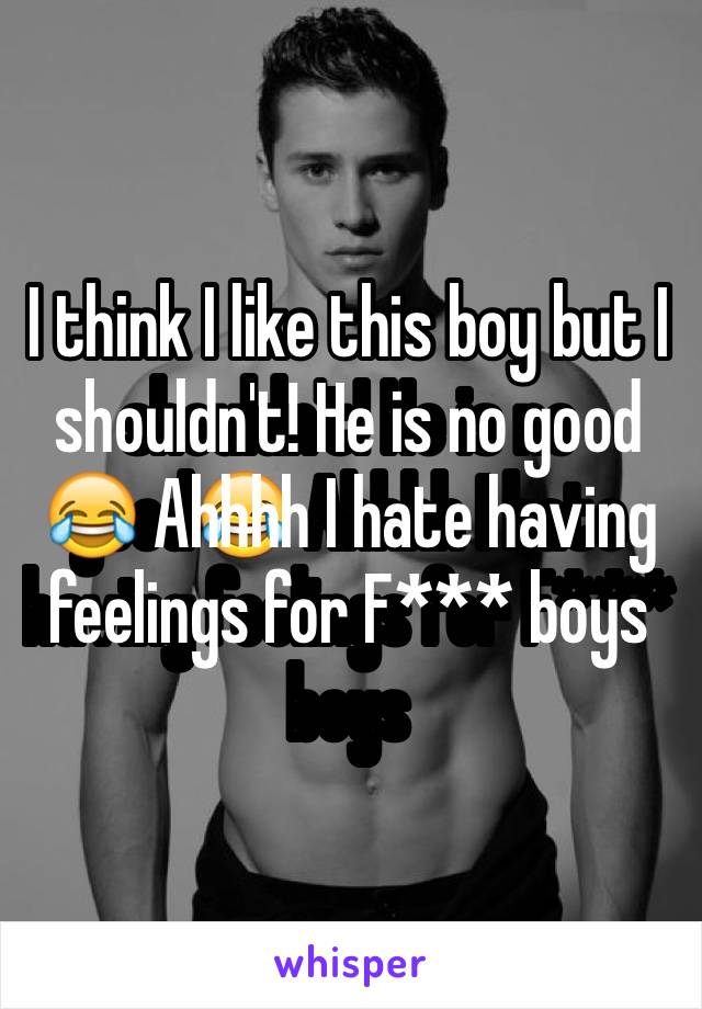 I think I like this boy but I shouldn't! He is no good😂 Ahhhh I hate having feelings for F*** boys