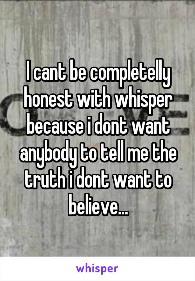 I cant be completelly honest with whisper because i dont want anybody to tell me the truth i dont want to believe...