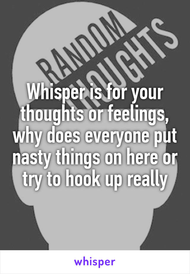 Whisper is for your thoughts or feelings, why does everyone put nasty things on here or try to hook up really