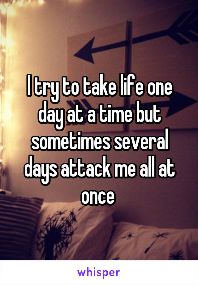 I try to take life one day at a time but sometimes several days attack me all at once 