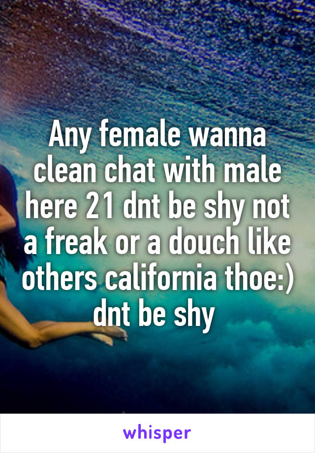 Any female wanna clean chat with male here 21 dnt be shy not a freak or a douch like others california thoe:) dnt be shy 