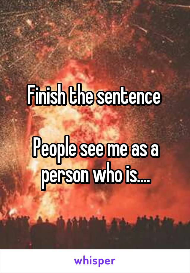 Finish the sentence 

People see me as a person who is....