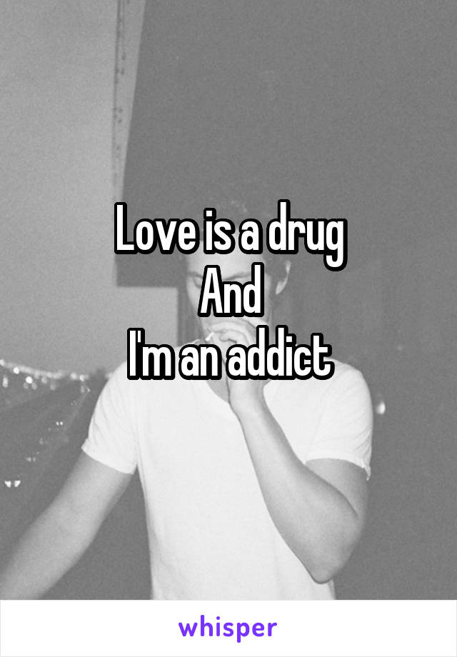 Love is a drug
And
I'm an addict
