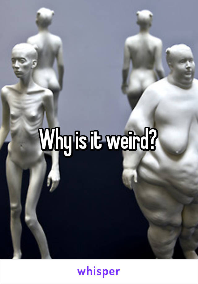 Why is it weird? 