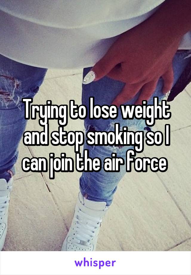 Trying to lose weight and stop smoking so I can join the air force 