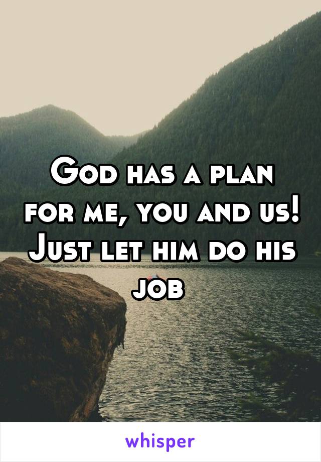 God has a plan for me, you and us! Just let him do his job 