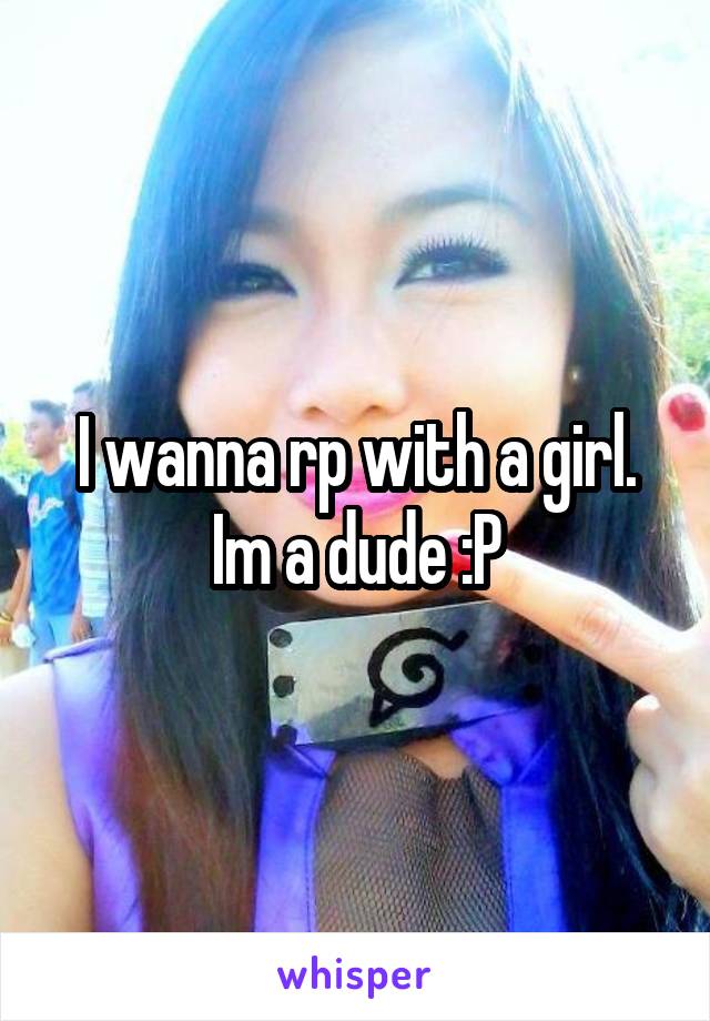 I wanna rp with a girl. Im a dude :P