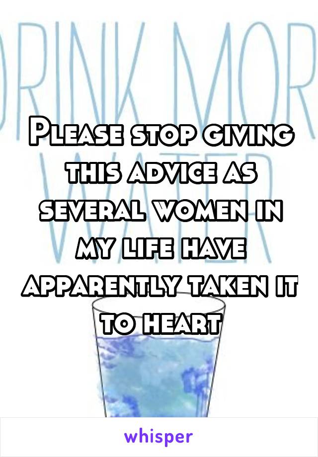 Please stop giving this advice as several women in my life have apparently taken it to heart