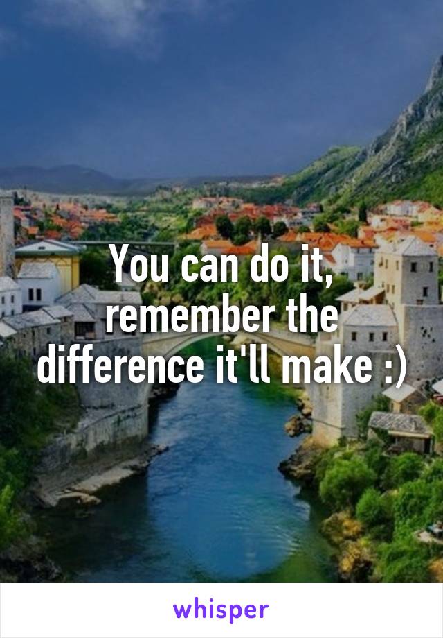 You can do it, remember the difference it'll make :)