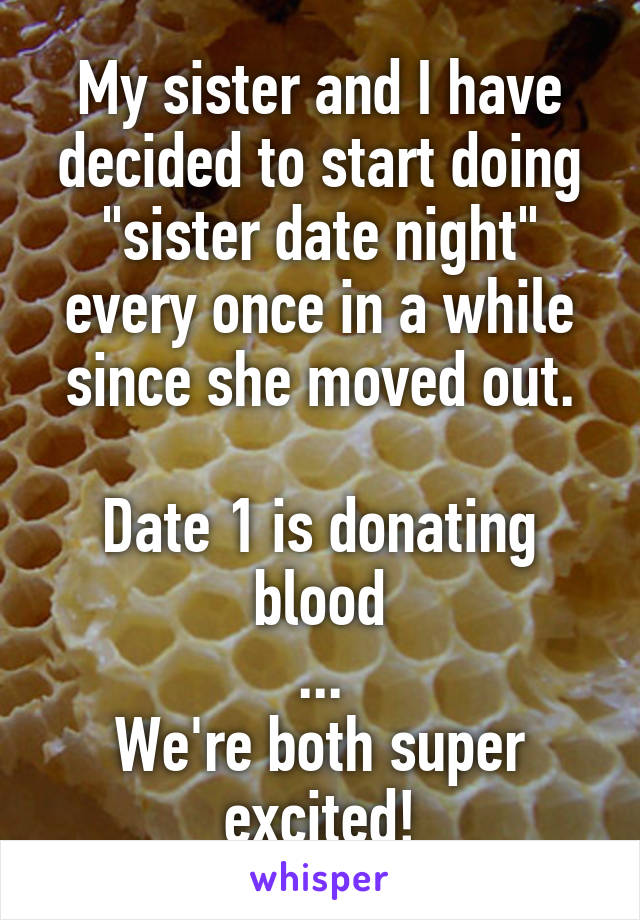 My sister and I have decided to start doing "sister date night" every once in a while since she moved out.

Date 1 is donating blood
...
We're both super excited!