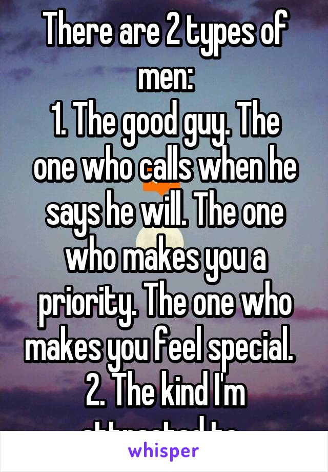 There are 2 types of men:
1. The good guy. The one who calls when he says he will. The one who makes you a priority. The one who makes you feel special.  
2. The kind I'm attracted to. 