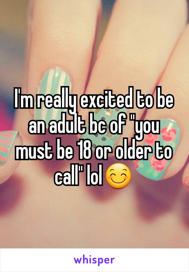 I'm really excited to be an adult bc of "you must be 18 or older to call" lol😊