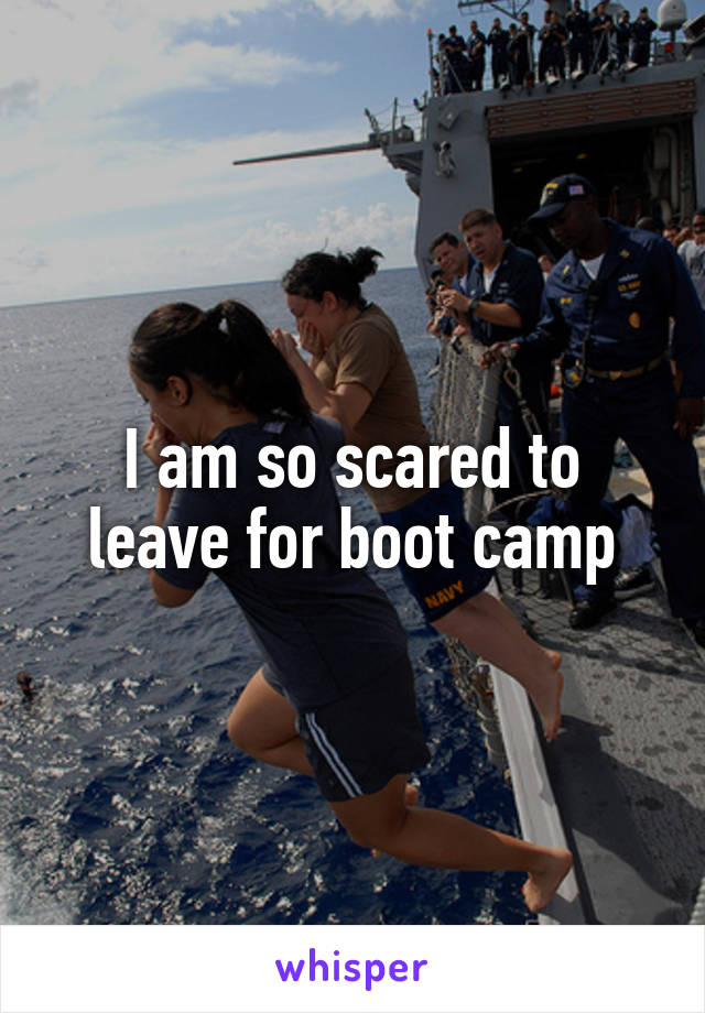 I am so scared to leave for boot camp