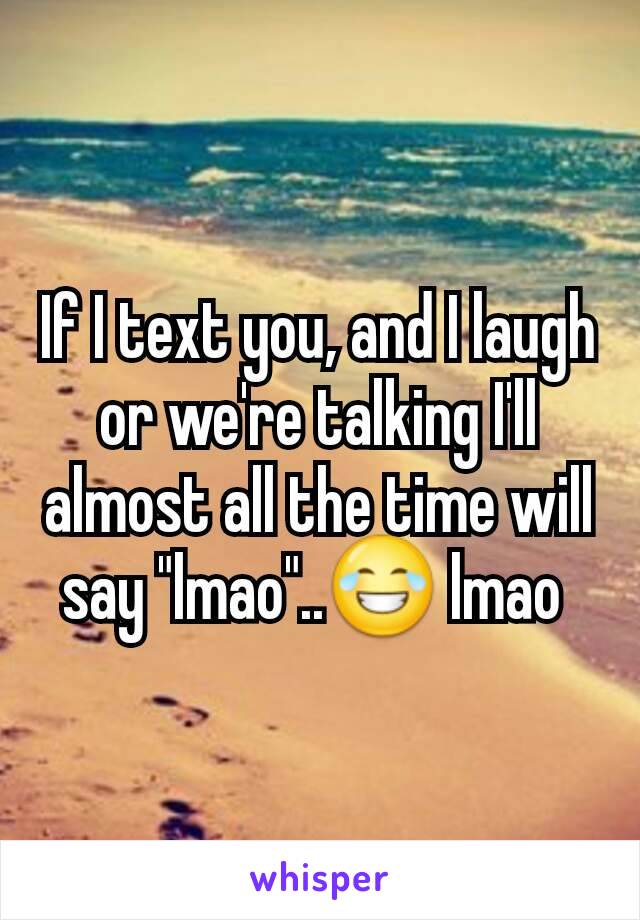 If I text you, and I laugh or we're talking I'll almost all the time will say "lmao"..😂 lmao 