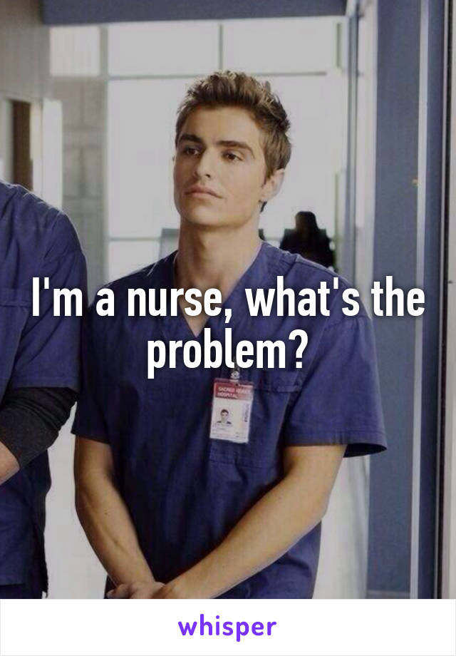 I'm a nurse, what's the problem?