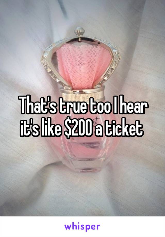 That's true too I hear it's like $200 a ticket 