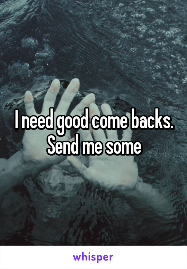 I need good come backs. Send me some