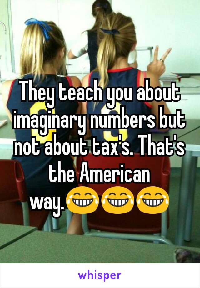 They teach you about imaginary numbers but not about tax's. That's the American way.😂😂😂