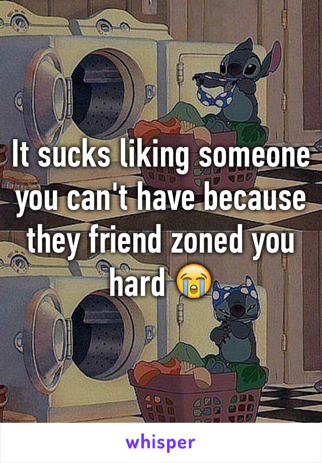 It sucks liking someone you can't have because they friend zoned you hard 😭
