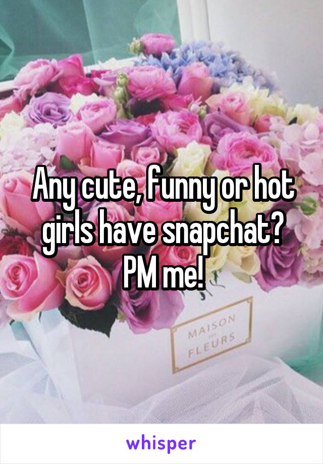 Any cute, funny or hot girls have snapchat?
PM me!