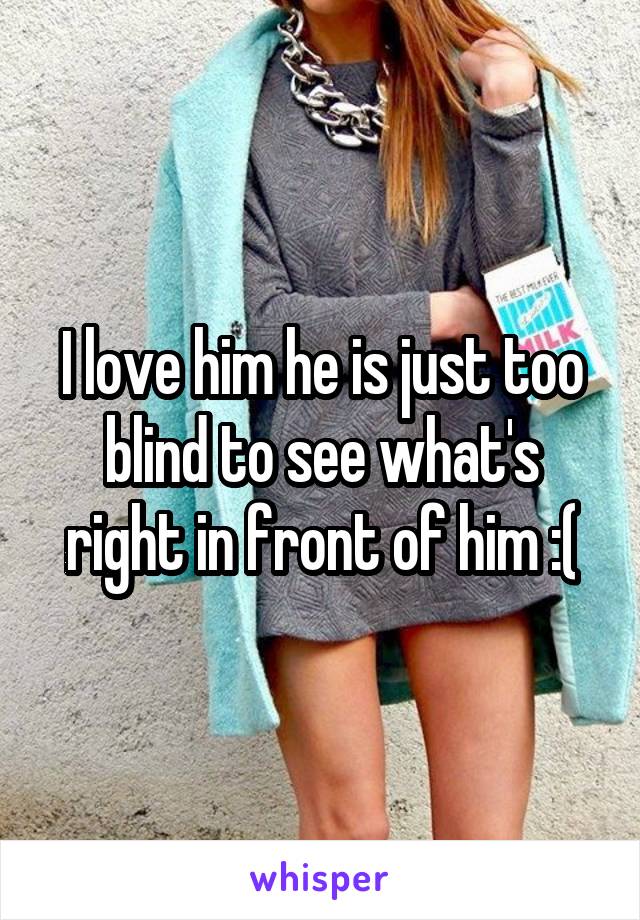I love him he is just too blind to see what's right in front of him :(