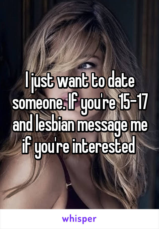 I just want to date someone. If you're 15-17 and lesbian message me if you're interested 