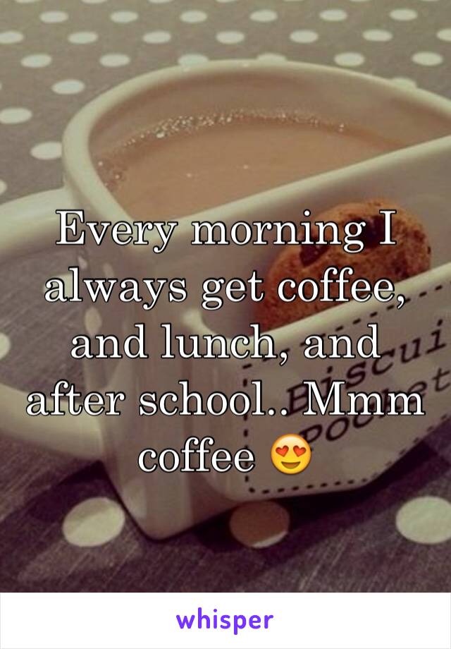 Every morning I always get coffee, and lunch, and after school.. Mmm coffee 😍