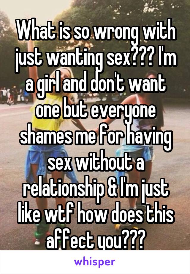 What is so wrong with just wanting sex??? I'm a girl and don't want one but everyone shames me for having sex without a relationship & I'm just like wtf how does this affect you???