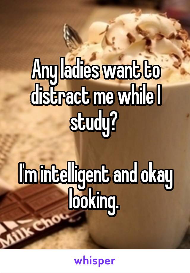 Any ladies want to distract me while I study? 

I'm intelligent and okay looking. 