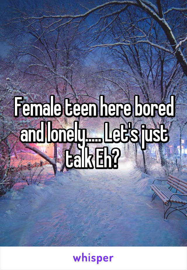 Female teen here bored and lonely..... Let's just talk Eh? 