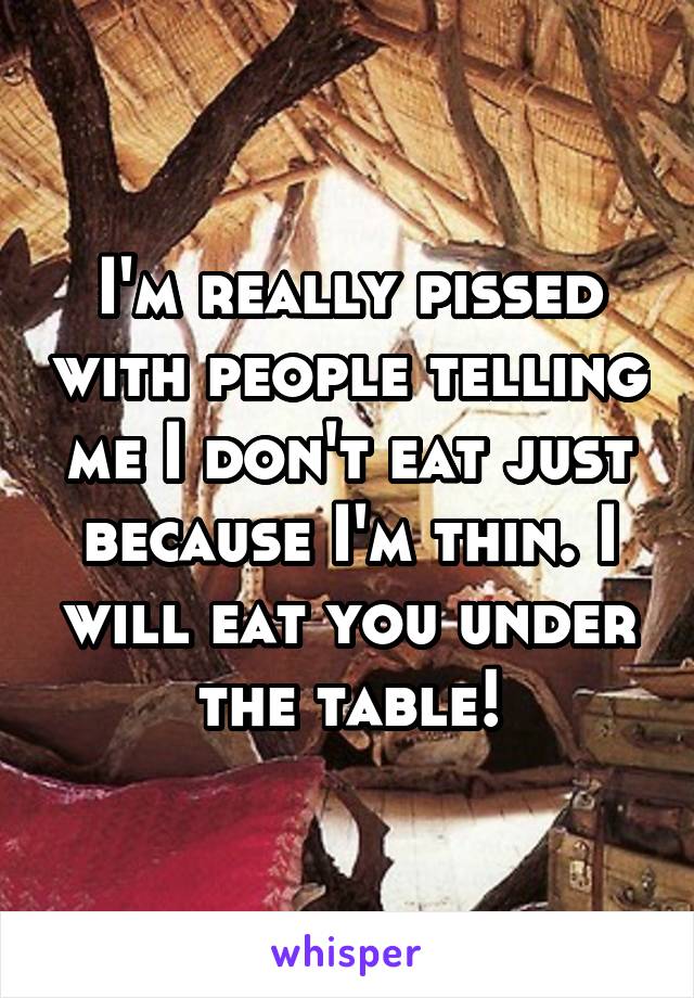 I'm really pissed with people telling me I don't eat just because I'm thin. I will eat you under the table!