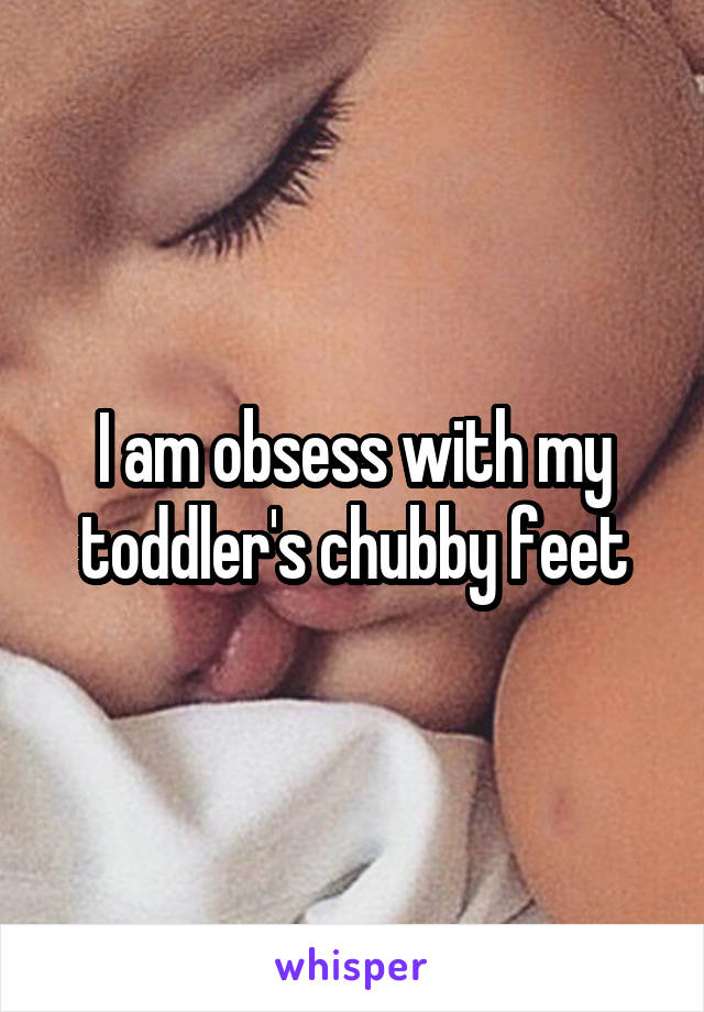 I am obsess with my toddler's chubby feet